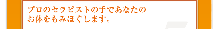 プロのセラピストの手であなたのお体をもみほぐします。