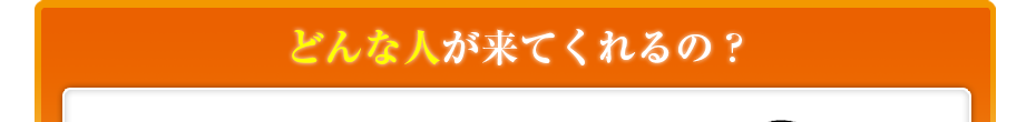 どんな人が来てくれるの?