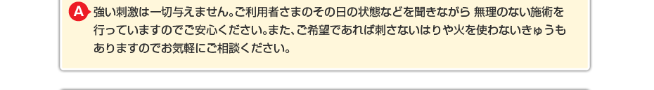 強い刺激は一切与えません。ご利用者さまのその日の状態などを聞きながら 無理のないマッサージを行っていますのでご安心ください。