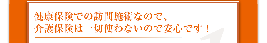 健康保険での訪問マッサージなので、介護保険は一切使わないので安心です！