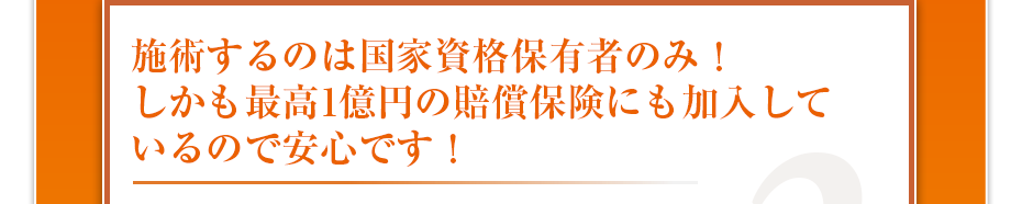 施術するのは国家資格保有者のみ！しかも最高1億円の賠償保険にも加入しているので安心です！